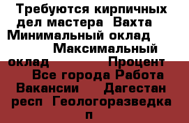 Требуются кирпичных дел мастера. Вахта. › Минимальный оклад ­ 65 000 › Максимальный оклад ­ 99 000 › Процент ­ 20 - Все города Работа » Вакансии   . Дагестан респ.,Геологоразведка п.